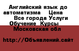 Английский язык до автоматизма. › Цена ­ 1 000 - Все города Услуги » Обучение. Курсы   . Московская обл.